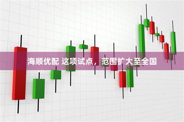 海顺优配 这项试点，范围扩大至全国