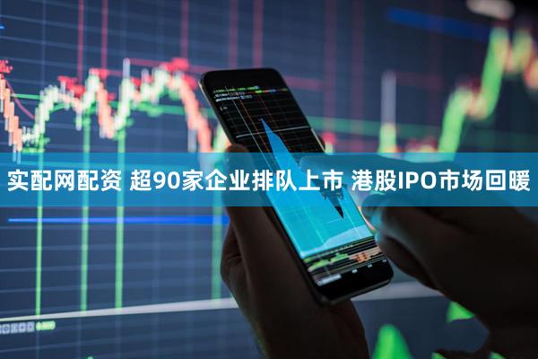 实配网配资 超90家企业排队上市 港股IPO市场回暖