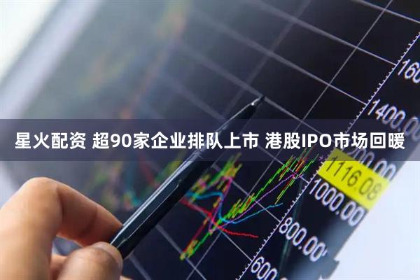 星火配资 超90家企业排队上市 港股IPO市场回暖