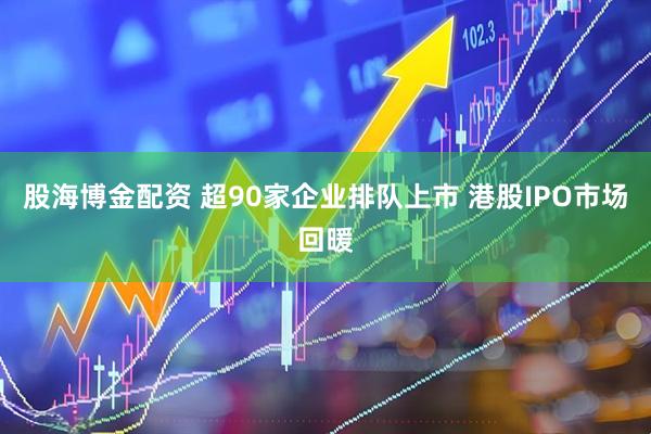 股海博金配资 超90家企业排队上市 港股IPO市场回暖