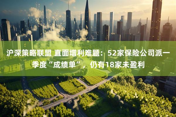 沪深策略联盟 直面增利难题：52家保险公司派一季度“成绩单”，仍有18家未盈利