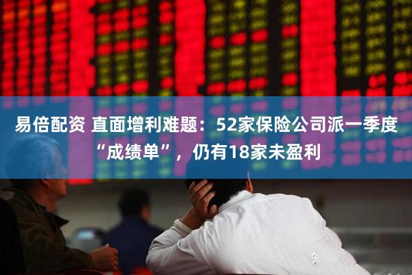 易倍配资 直面增利难题：52家保险公司派一季度“成绩单”，仍有18家未盈利