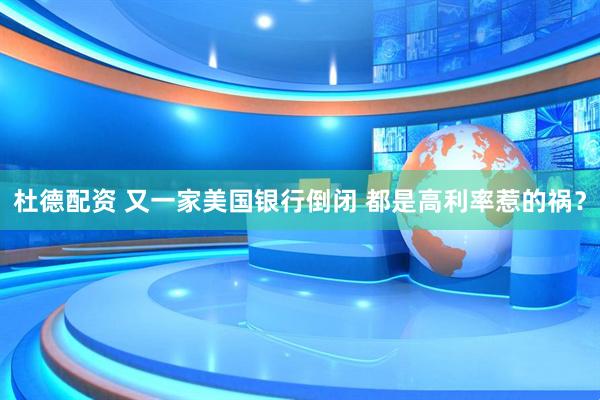 杜德配资 又一家美国银行倒闭 都是高利率惹的祸？