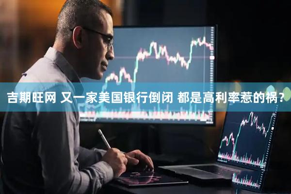 吉期旺网 又一家美国银行倒闭 都是高利率惹的祸？
