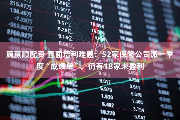 赢赢顺配资 直面增利难题：52家保险公司派一季度“成绩单”，仍有18家未盈利
