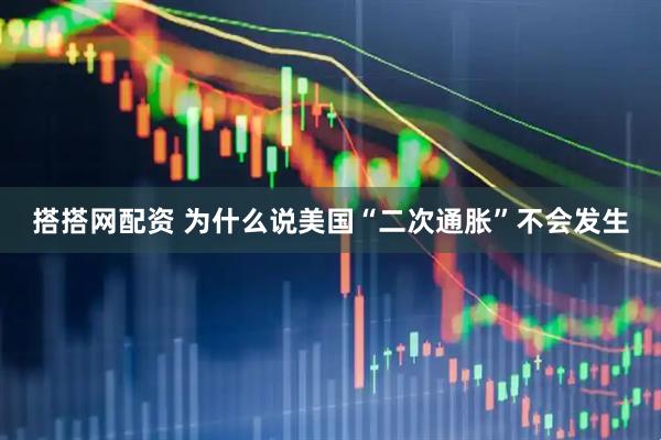 搭搭网配资 为什么说美国“二次通胀”不会发生
