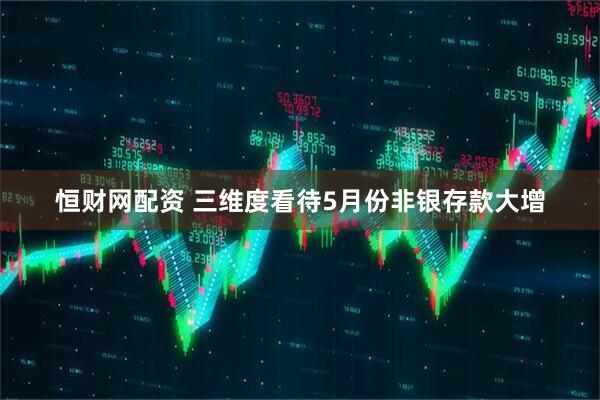 恒财网配资 三维度看待5月份非银存款大增