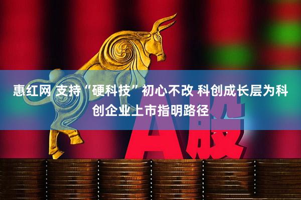 惠红网 支持“硬科技”初心不改 科创成长层为科创企业上市指明路径
