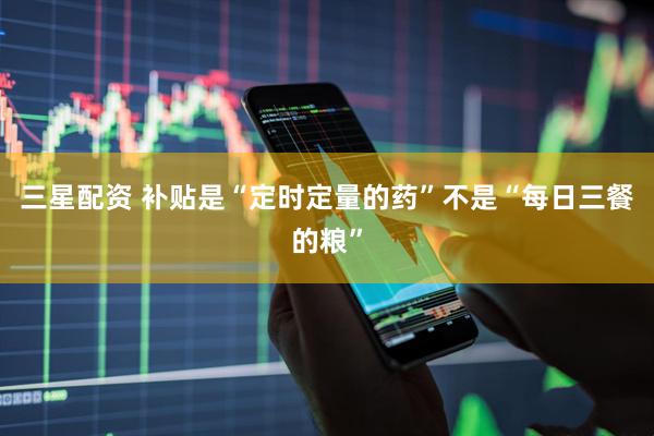三星配资 补贴是“定时定量的药”不是“每日三餐的粮”