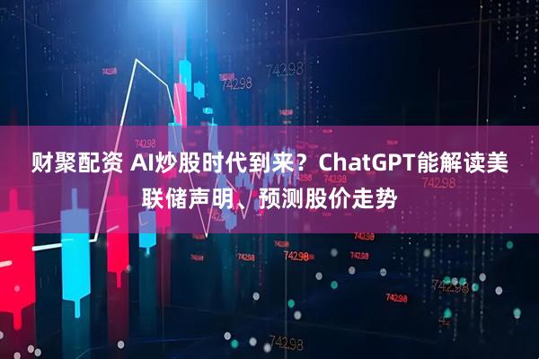财聚配资 AI炒股时代到来？ChatGPT能解读美联储声明、预测股价走势