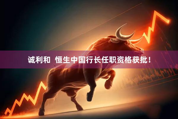 诚利和  恒生中国行长任职资格获批！