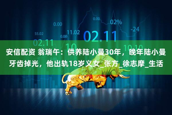 安信配资 翁瑞午：供养陆小曼30年，晚年陆小曼牙齿掉光，他出轨18岁义女_张方_徐志摩_生活
