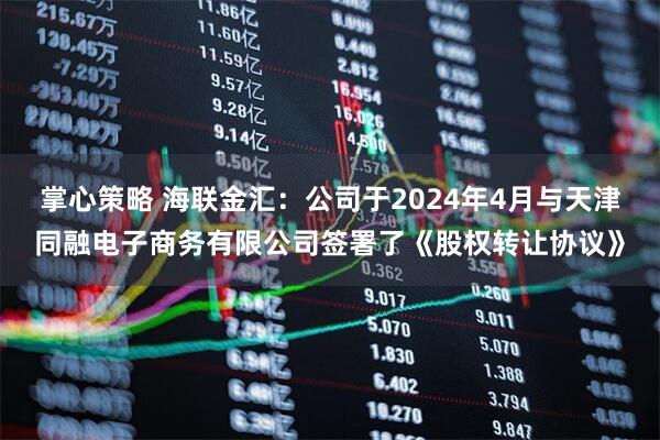 掌心策略 海联金汇：公司于2024年4月与天津同融电子商务有限公司签署了《股权转让协议》