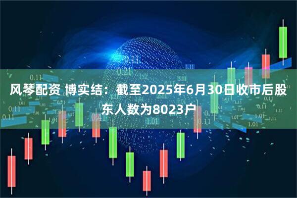 风琴配资 博实结：截至2025年6月30日收市后股东人数为8023户