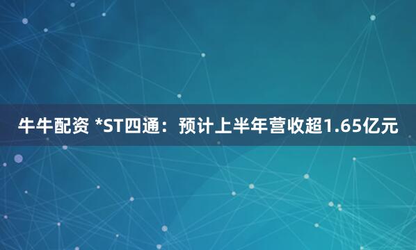 牛牛配资 *ST四通：预计上半年营收超1.65亿元