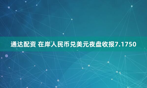 通达配资 在岸人民币兑美元夜盘收报7.1750