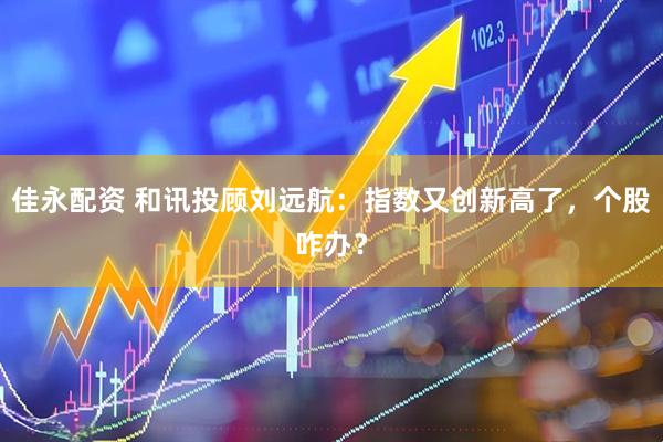 佳永配资 和讯投顾刘远航：指数又创新高了，个股咋办？