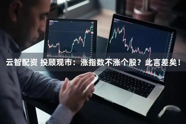 云智配资 投顾观市：涨指数不涨个股？此言差矣！
