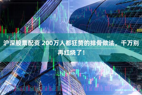 沪深股票配资 200万人都狂赞的排骨做法，千万别再红烧了！