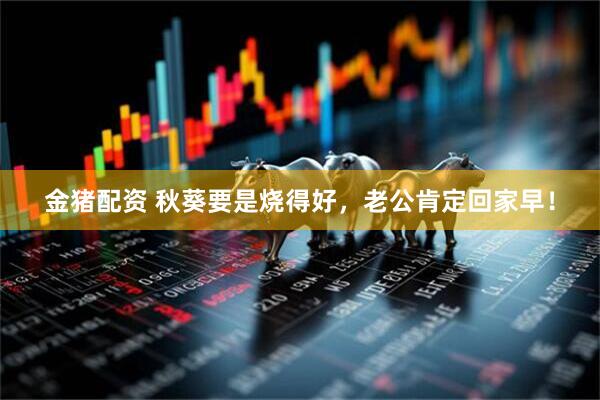 金猪配资 秋葵要是烧得好，老公肯定回家早！