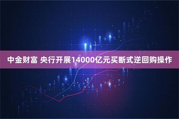 中金财富 央行开展14000亿元买断式逆回购操作