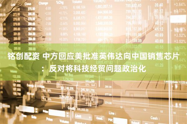 铭创配资 中方回应美批准英伟达向中国销售芯片：反对将科技经贸问题政治化