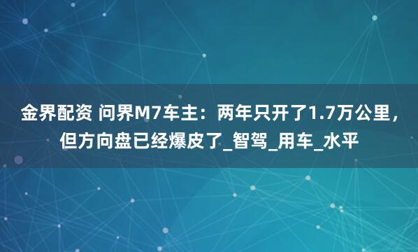 金界配资 问界M7车主：两年只开了1.7万公里，但方向盘已经爆皮了_智驾_用车_水平
