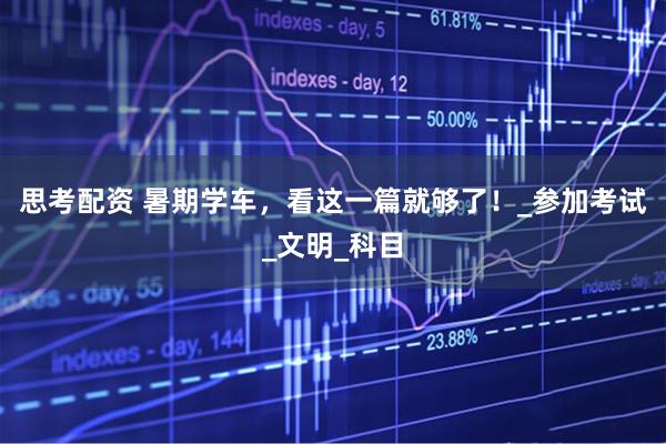 思考配资 暑期学车，看这一篇就够了！_参加考试_文明_科目