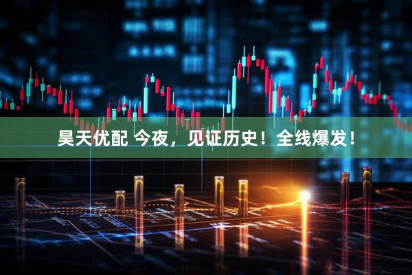 昊天优配 今夜，见证历史！全线爆发！