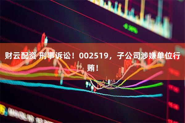 财云配资 刑事诉讼！002519，子公司涉嫌单位行贿！