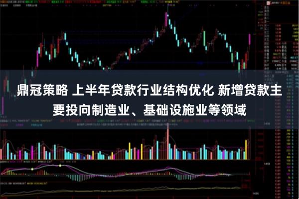 鼎冠策略 上半年贷款行业结构优化 新增贷款主要投向制造业、基础设施业等领域