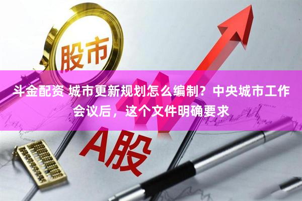 斗金配资 城市更新规划怎么编制？中央城市工作会议后，这个文件明确要求