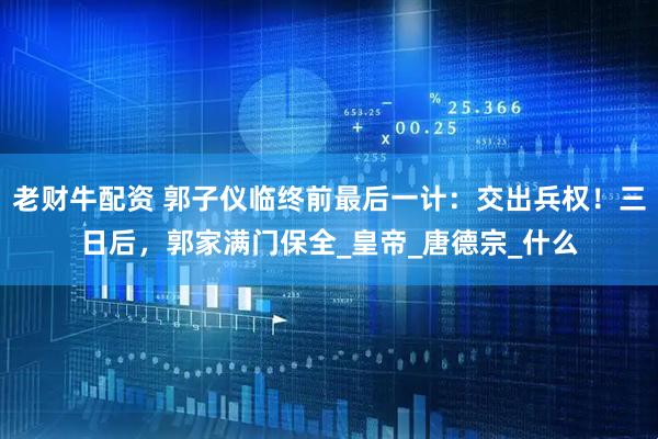 老财牛配资 郭子仪临终前最后一计：交出兵权！三日后，郭家满门保全_皇帝_唐德宗_什么
