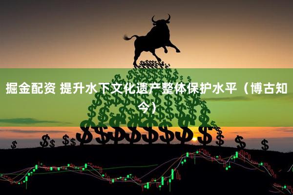 掘金配资 提升水下文化遗产整体保护水平（博古知今）