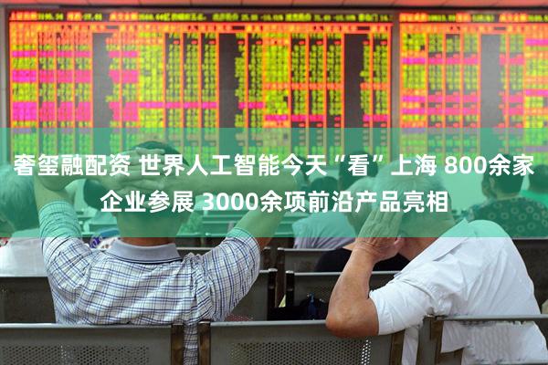 奢玺融配资 世界人工智能今天“看”上海 800余家企业参展 3000余项前沿产品亮相