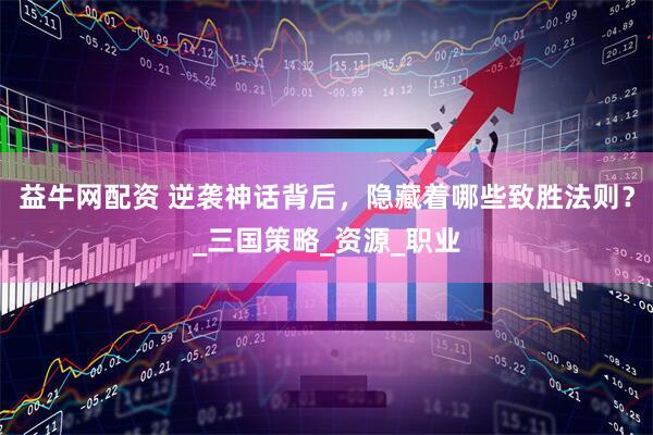 益牛网配资 逆袭神话背后，隐藏着哪些致胜法则？_三国策略_资源_职业