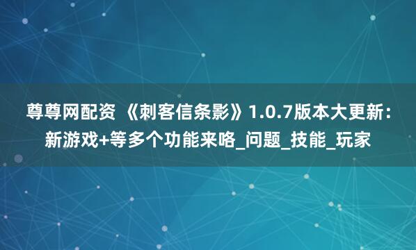尊尊网配资 《刺客信条影》1.0.7版本大更新：新游戏+等多个功能来咯_问题_技能_玩家
