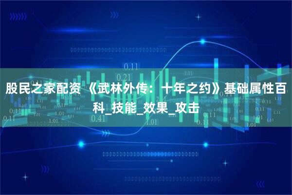 股民之家配资 《武林外传：十年之约》基础属性百科_技能_效果_攻击