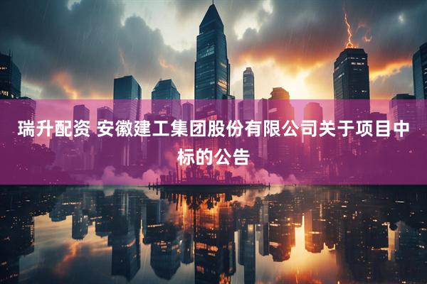 瑞升配资 安徽建工集团股份有限公司关于项目中标的公告