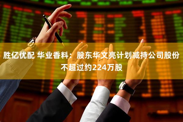 胜亿优配 华业香料：股东华文亮计划减持公司股份不超过约224万股