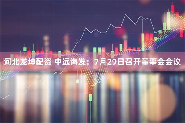 河北龙坤配资 中远海发：7月29日召开董事会会议
