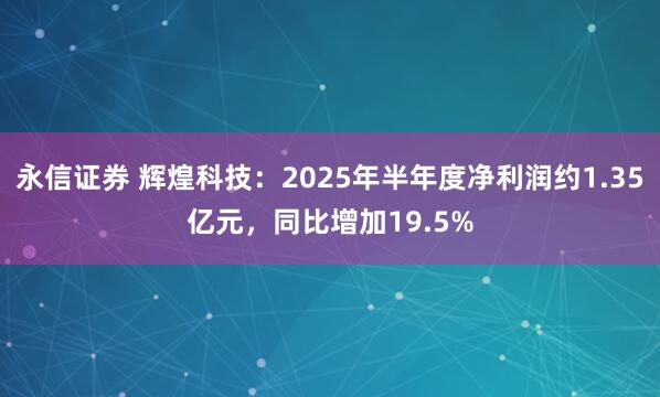 永信证券 辉煌科技：2025年半年度净利润约1.35亿元，同比增加19.5%