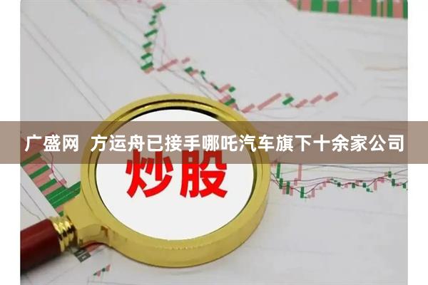 广盛网  方运舟已接手哪吒汽车旗下十余家公司