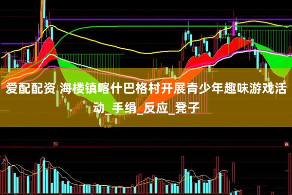 爱配配资 海楼镇喀什巴格村开展青少年趣味游戏活动_手绢_反应_凳子