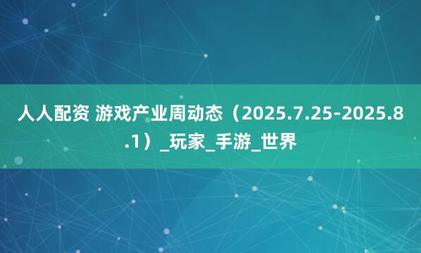 人人配资 游戏产业周动态（2025.7.25-2025.8.1）_玩家_手游_世界