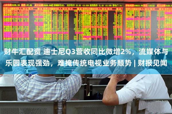 财牛汇配资 迪士尼Q3营收同比微增2%，流媒体与乐园表现强劲，难掩传统电视业务颓势 | 财报见闻
