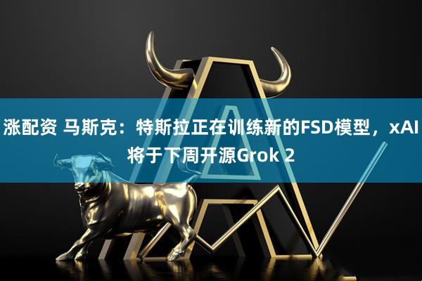 涨配资 马斯克：特斯拉正在训练新的FSD模型，xAI将于下周开源Grok 2