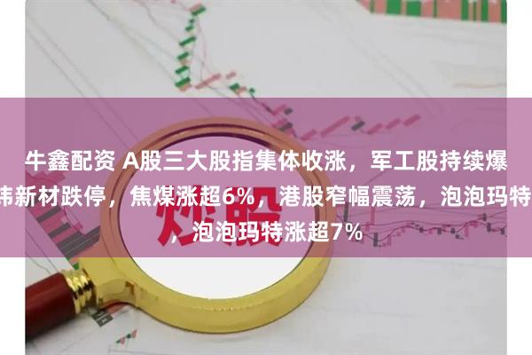 牛鑫配资 A股三大股指集体收涨，军工股持续爆发，上纬新材跌停，焦煤涨超6%，港股窄幅震荡，泡泡玛特涨超7%