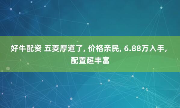 好牛配资 五菱厚道了, 价格亲民, 6.88万入手, 配置超丰富