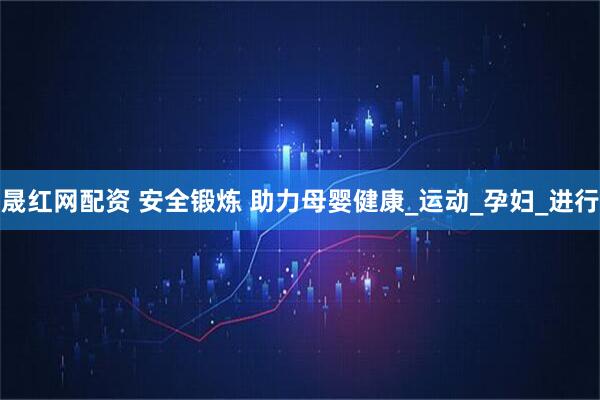 晟红网配资 安全锻炼 助力母婴健康_运动_孕妇_进行